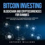 Bitcoin Investing, Blockchain and Cryptocurrencies for Dummies Learn to Invest in Cryptocurrencies & Bitcoin Mining to Become Financially Free, Anthony Williams