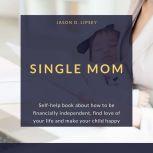 SINGLE MOM Self-help book about how to be ?nancially independent, ?nd love of your life and make your child happy, Jason D. Lipsey