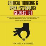Critical Thinking & Dark Psychology Secrets 101: Beginners Guide for Problem Solving and Decision Making skills to become a better Critical Thinker, then Learn the art of reading people & Manipulation!, Pamela Hughes
