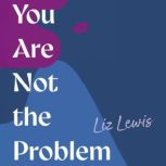 You Are Not the Problem, Liz Lewis