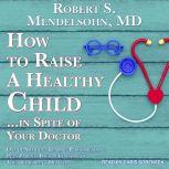 How to Raise a Healthy ChildIn Spite..., Robert S. Mendelsohn, M.D