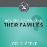 How Should Men Lead Their Families?, Joel R. Beeke