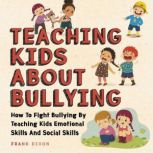 Teaching Kids About Bullying How To Fight Bullying By Teaching Kids Emotional Skills And Social Skills, Frank Dixon