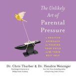 The Unlikely Art of Parental Pressure A Positive Approach to Pushing Your Child to Be Their Best Self, Chris Thurber