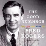 The Good Neighbor The Life and Work of Fred Rogers, Maxwell King