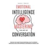 Emotional Intelligence and Mastering the Art of Conversation Your Self Aid Guide to Build Emotional Agility and Improve Your Social Skills For Happiness and Confidence in Career and Life, Dann J White