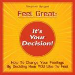 Feel Great: It's Your Decision! How To Change Your Feelings By Deciding How YOU Like To Feel, Stephan Szugat