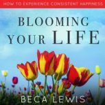 Blooming Your Life How To Experience Consistent Happiness, Beca Lewis