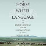 The Horse, the Wheel, and Language How Bronze-Age Riders from the Eurasian Steppes Shaped the Modern World, David W. Anthony