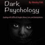 Dark Psychology Dealing with Difficult People, Abuse, Liars, and Manipulators, Wesley Felt