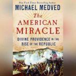 The American Miracle Divine Providence in the Rise of the Republic, Michael Medved
