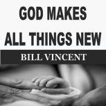 GOD MAKES ALL THINGS NEW, Bill Vincent