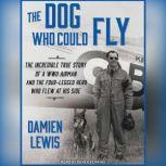 The Dog Who Could Fly The Incredible True Story of a WWII Airman and the Four-legged Hero Who Flew at His Side, Damien Lewis