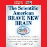 The Scientific American Brave New Brain How Neuroscience, Brain-Machine Interfaces, Neuroimaging, Psychopharmacology, Epigenetics, the Internet, and Our Own Minds are Stimulating and Enhancing the Future of Mental Power, Judith Horstman