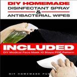 DIY HOMEMADE DISINFECTANT SPRAY & ANTIBACTERIAL WIPES Easy Step-by-Step Guide (with Pictures) to Make your Hand Sanitizer Germicidal Wipes & Sanitizing Spray at Home. Do It Yourself in 5 minutes!, DIY Homemade Publishing