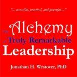 The Alchemy of Truly Remarkable Leadership Ordinary, Everyday Actions That Produce Extraordinary Results, Jonathan H. Westover, PhD