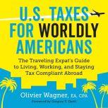 U.S. Taxes for Worldly Americans The Traveling Expat's Guide to Living, Working, and Staying Tax Compliant Abroad (Updated for 2018), Olivier Wagner