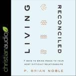 Living Reconciled 7 Ways to Bring Peace to Your Most Difficult Relationships, P. Brian Noble