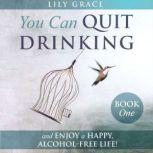 You Can Quit Drinking... and Enjoy a Happy, Alcohol-Free Life! Book 1, Lily Grace
