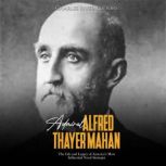 Admiral Alfred Thayer Mahan: The Life and Legacy of America's Most Influential Naval Strategist, Charles River Editors