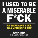 I Used to Be a Miserable F*ck An Everymani¿½s Guide to a Meaningful Life, John Kim