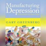 Manufacturing Depression The Secret History of a Modern Disease, Gary Greenberg