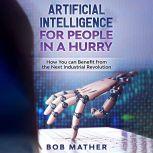 Artificial Intelligence for People in a Hurry: How You Can Benefit from the Next Industrial Revolution, Bob Mather