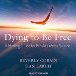 Dying to Be Free A Healing Guide for Families After a Suicide, Beverly Cobain