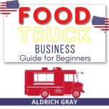 Food Truck Business Guide for Beginners The Most Simple and Easiest Way to Start without Experience. 7 Steps to Start Your Business Startup, ALDRICH GRAY