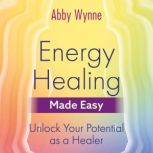 Energy Healing Made Easy, Abby Wynne