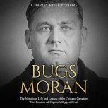 Bugs Moran: The Notorious Life and Legacy of the Chicago Gangster Who Became Al Capones Biggest Rival, Charles River Editors