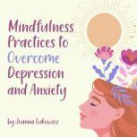 Mindfulness Practices to Overcome Anxiety and Depression, Joanna Lukowicz