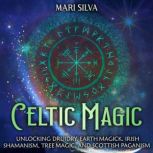 Celtic Magic: Unlocking Druidry, Earth Magick, Irish Shamanism, Tree Magic, and Scottish Paganism, Mari Silva