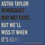 Democracy May Not Exist, but We'll Miss It When It's Gone, Astra Taylor