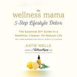 The Wellness Mama 5-Step Lifestyle Detox The Essential DIY Guide to a Healthier, Cleaner, All-Natural Life, Katie Wells