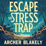 Escape The Stress Trap Discover the ..., Archer Blakely