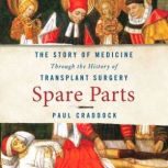 Spare Parts The Story of Medicine Through the History of Transplant Surgery, Paul Craddock