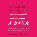 The Good Girl's Guide to Being a D*ck The Art of Saying What You Want and Getting the Life You Deserve, Alexandra Reinwarth
