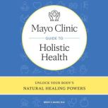 Mayo Clinic Guide to Holistic Health, Brent A. Bauer