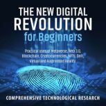 The New Digital Revolution For Beginners Practical uses of Metaverse, Web 3.0, Blockchain, Cryptocurrencies, NFTs, DeFi, Virtual and Augmented Reality, Comprehensive Technological Research