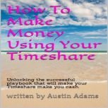 How To Make Money Using Your Timeshar..., Austin Adams