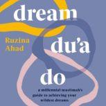 Dream Du'a Do A Millennial Muslimah's Guide to Achieving Your Wildest Dreams, Ruzina Ahad