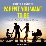 A Guide to Becoming the Parent You Wa..., Lisa Nagle