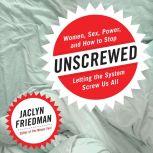 Unscrewed Women, Sex, Power, and How to Stop Letting the System Screw Us All, Jaclyn Friedman