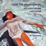 Now Im Photogenic and Other Stories ..., Jill Rosenberg
