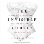The Invisible Corset Break Free from Beauty Culture and Embrace Your Radiant Self, Lauren Geertsen