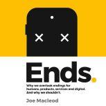 Ends. Why we overlook endings for humans, products, services and digital. And why we shouldnt., Joe Macleod