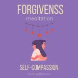 Forgiveness Meditation - Self-Compassion deep hurts pains sufferings, surrender to love, let go of judgements blame anger, moving on, free from past, healing the past emotions relationships, Think and Bloom