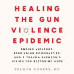 Healing the Gun Violence Epidemic, Selwyn O. Rogers Jr., MD MPH