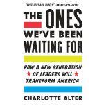 The Ones We've Been Waiting For How a New Generation of Leaders Will Transform America, Charlotte Alter
